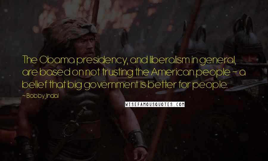 Bobby Jindal Quotes: The Obama presidency, and liberalism in general, are based on not trusting the American people - a belief that big government is better for people.