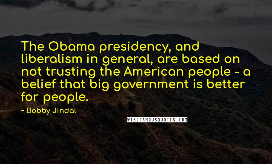 Bobby Jindal Quotes: The Obama presidency, and liberalism in general, are based on not trusting the American people - a belief that big government is better for people.