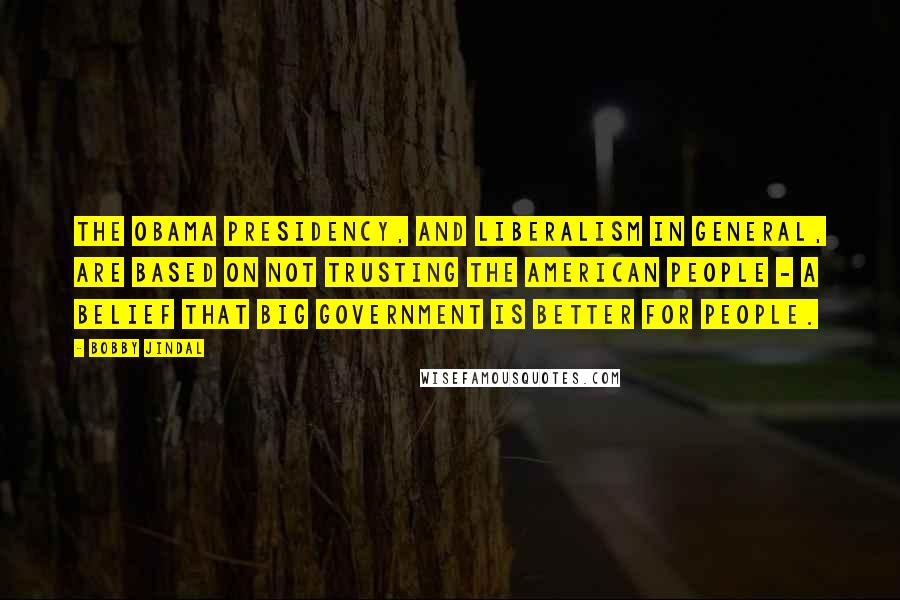 Bobby Jindal Quotes: The Obama presidency, and liberalism in general, are based on not trusting the American people - a belief that big government is better for people.