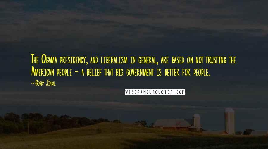 Bobby Jindal Quotes: The Obama presidency, and liberalism in general, are based on not trusting the American people - a belief that big government is better for people.