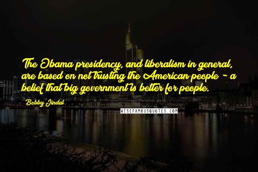 Bobby Jindal Quotes: The Obama presidency, and liberalism in general, are based on not trusting the American people - a belief that big government is better for people.