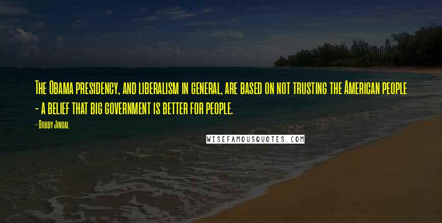 Bobby Jindal Quotes: The Obama presidency, and liberalism in general, are based on not trusting the American people - a belief that big government is better for people.