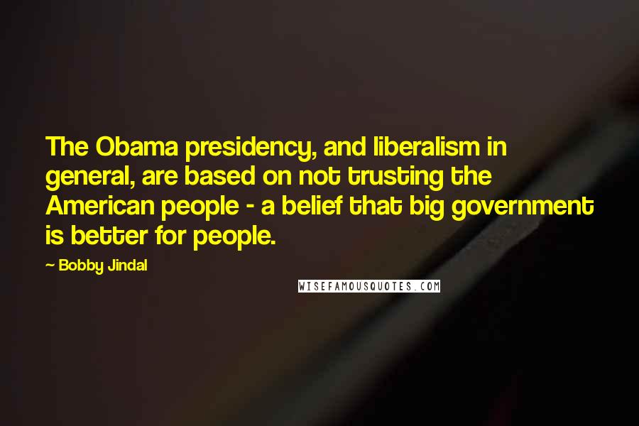 Bobby Jindal Quotes: The Obama presidency, and liberalism in general, are based on not trusting the American people - a belief that big government is better for people.