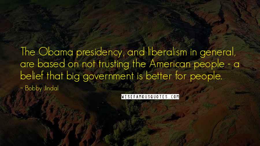 Bobby Jindal Quotes: The Obama presidency, and liberalism in general, are based on not trusting the American people - a belief that big government is better for people.