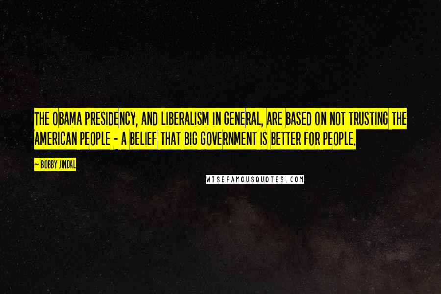 Bobby Jindal Quotes: The Obama presidency, and liberalism in general, are based on not trusting the American people - a belief that big government is better for people.