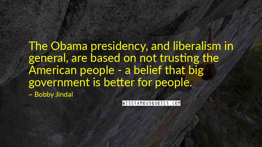 Bobby Jindal Quotes: The Obama presidency, and liberalism in general, are based on not trusting the American people - a belief that big government is better for people.