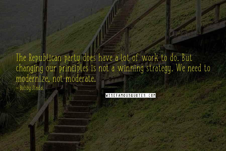 Bobby Jindal Quotes: The Republican party does have a lot of work to do. But changing our principles is not a winning strategy. We need to modernize, not moderate.