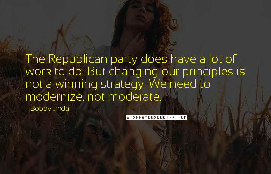 Bobby Jindal Quotes: The Republican party does have a lot of work to do. But changing our principles is not a winning strategy. We need to modernize, not moderate.