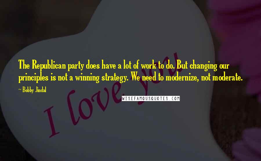 Bobby Jindal Quotes: The Republican party does have a lot of work to do. But changing our principles is not a winning strategy. We need to modernize, not moderate.