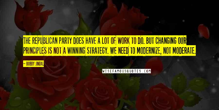 Bobby Jindal Quotes: The Republican party does have a lot of work to do. But changing our principles is not a winning strategy. We need to modernize, not moderate.