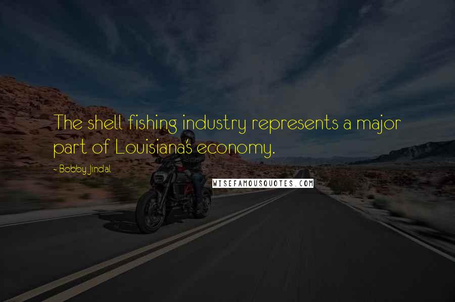 Bobby Jindal Quotes: The shell fishing industry represents a major part of Louisiana's economy.