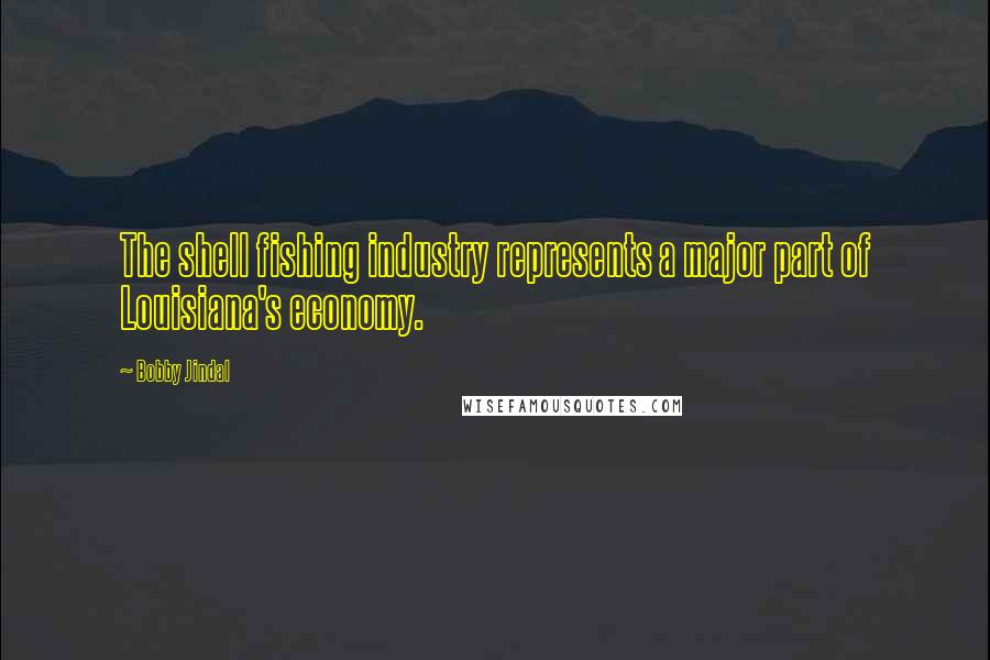 Bobby Jindal Quotes: The shell fishing industry represents a major part of Louisiana's economy.