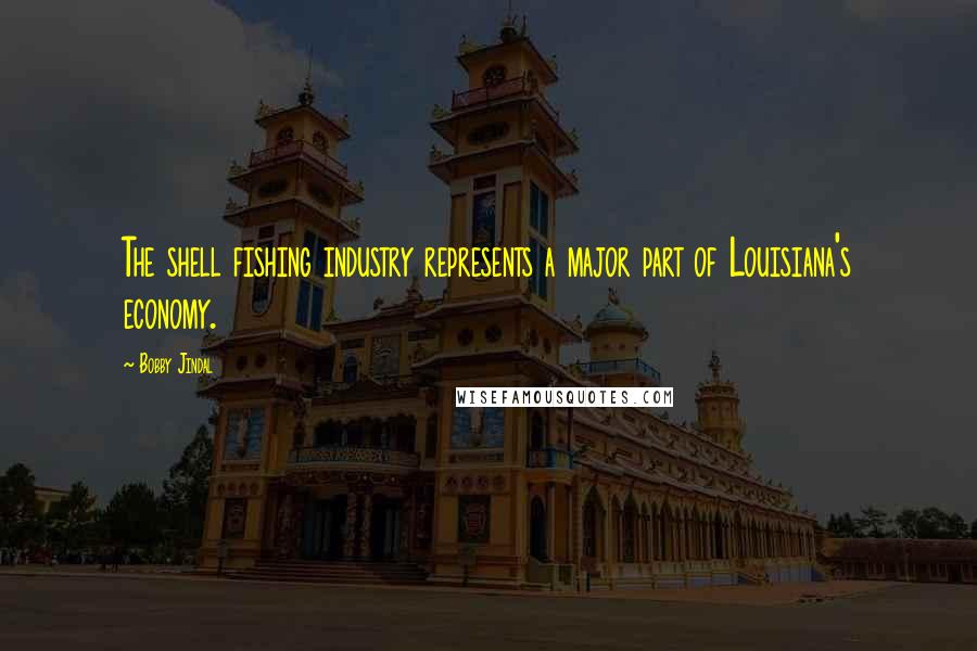 Bobby Jindal Quotes: The shell fishing industry represents a major part of Louisiana's economy.