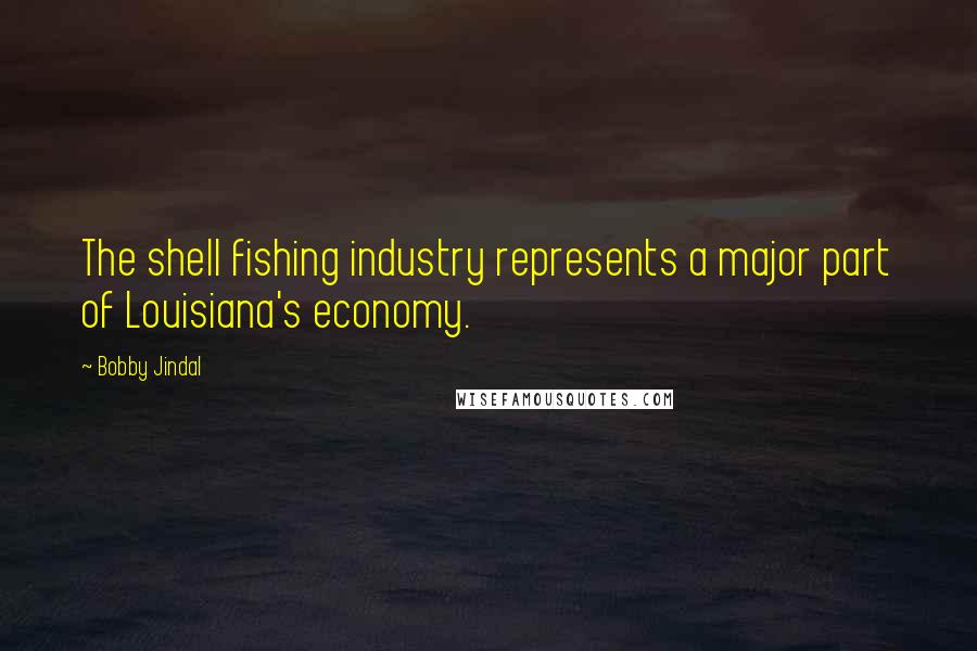 Bobby Jindal Quotes: The shell fishing industry represents a major part of Louisiana's economy.