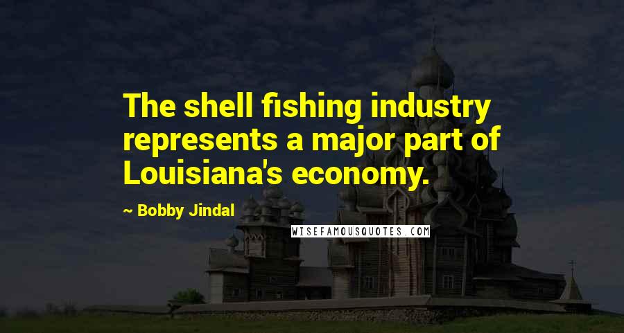 Bobby Jindal Quotes: The shell fishing industry represents a major part of Louisiana's economy.