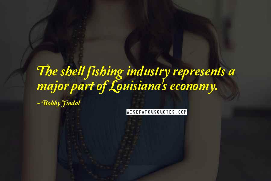 Bobby Jindal Quotes: The shell fishing industry represents a major part of Louisiana's economy.