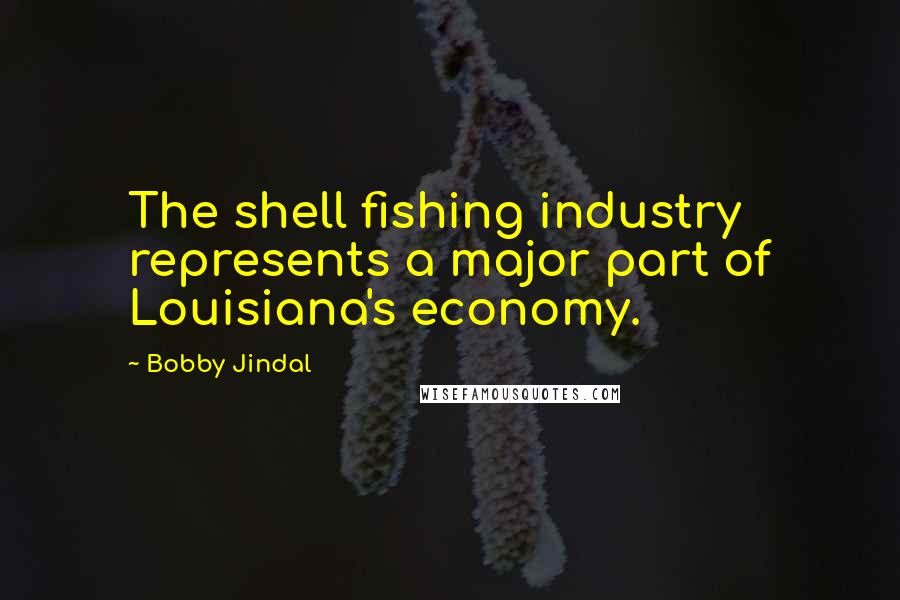 Bobby Jindal Quotes: The shell fishing industry represents a major part of Louisiana's economy.