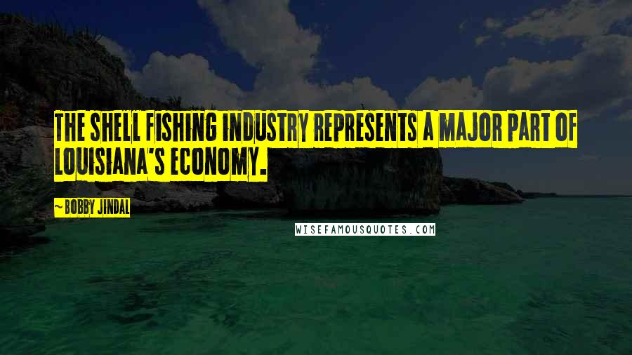 Bobby Jindal Quotes: The shell fishing industry represents a major part of Louisiana's economy.