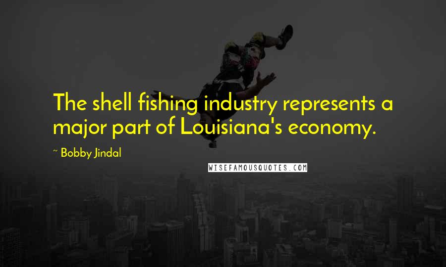 Bobby Jindal Quotes: The shell fishing industry represents a major part of Louisiana's economy.