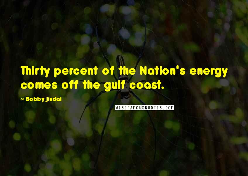 Bobby Jindal Quotes: Thirty percent of the Nation's energy comes off the gulf coast.