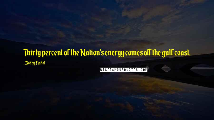 Bobby Jindal Quotes: Thirty percent of the Nation's energy comes off the gulf coast.