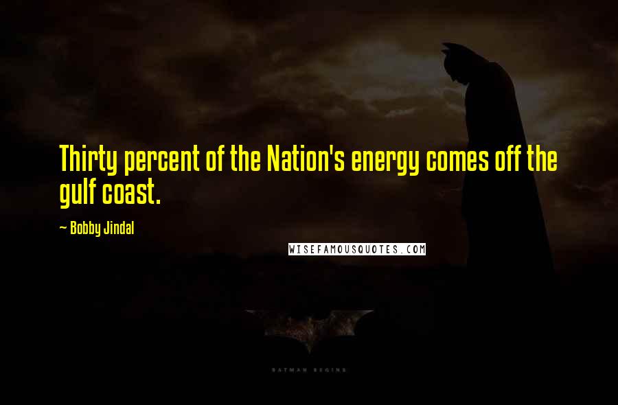 Bobby Jindal Quotes: Thirty percent of the Nation's energy comes off the gulf coast.