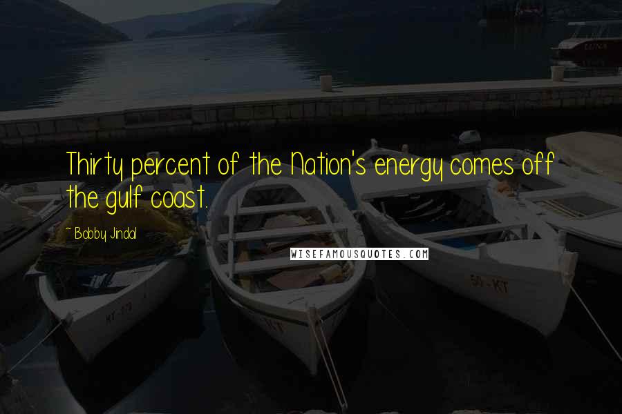 Bobby Jindal Quotes: Thirty percent of the Nation's energy comes off the gulf coast.