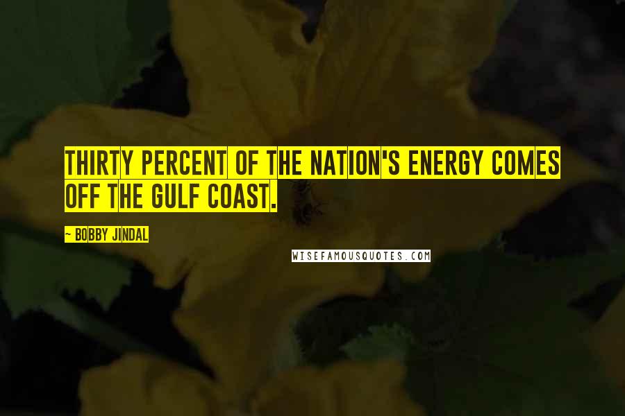 Bobby Jindal Quotes: Thirty percent of the Nation's energy comes off the gulf coast.