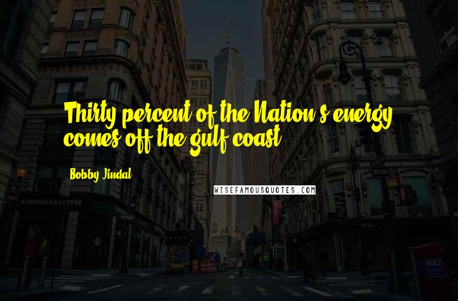 Bobby Jindal Quotes: Thirty percent of the Nation's energy comes off the gulf coast.