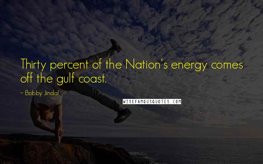 Bobby Jindal Quotes: Thirty percent of the Nation's energy comes off the gulf coast.