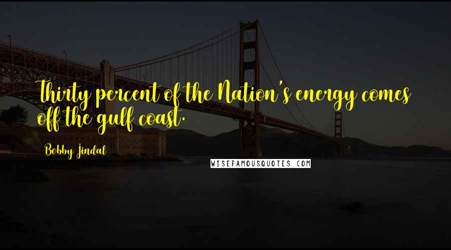 Bobby Jindal Quotes: Thirty percent of the Nation's energy comes off the gulf coast.