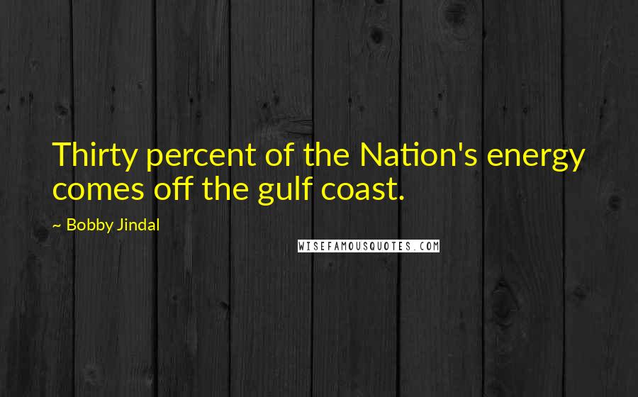 Bobby Jindal Quotes: Thirty percent of the Nation's energy comes off the gulf coast.