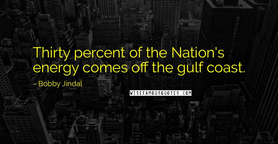 Bobby Jindal Quotes: Thirty percent of the Nation's energy comes off the gulf coast.