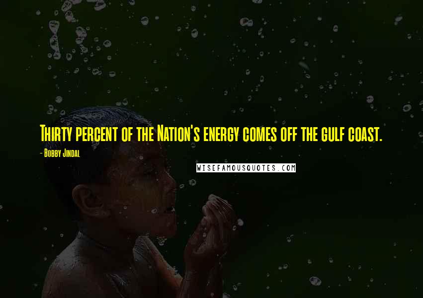 Bobby Jindal Quotes: Thirty percent of the Nation's energy comes off the gulf coast.