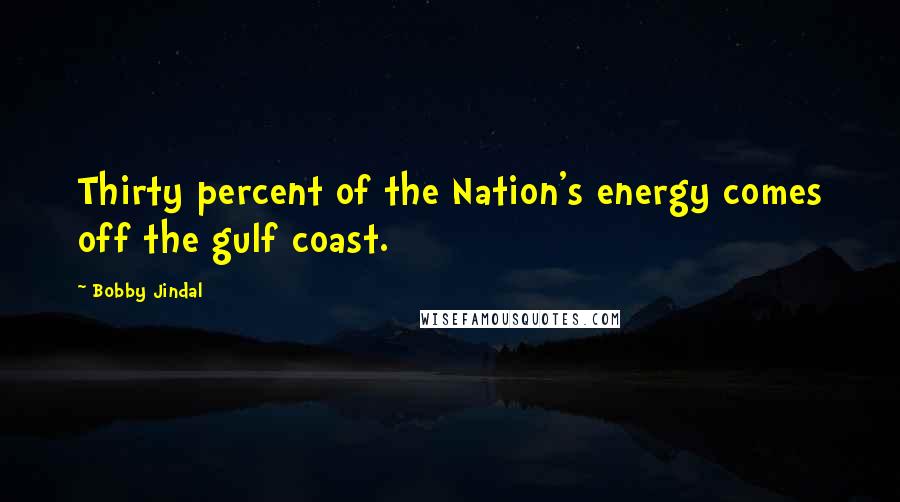 Bobby Jindal Quotes: Thirty percent of the Nation's energy comes off the gulf coast.