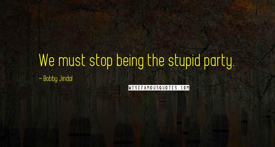 Bobby Jindal Quotes: We must stop being the stupid party.