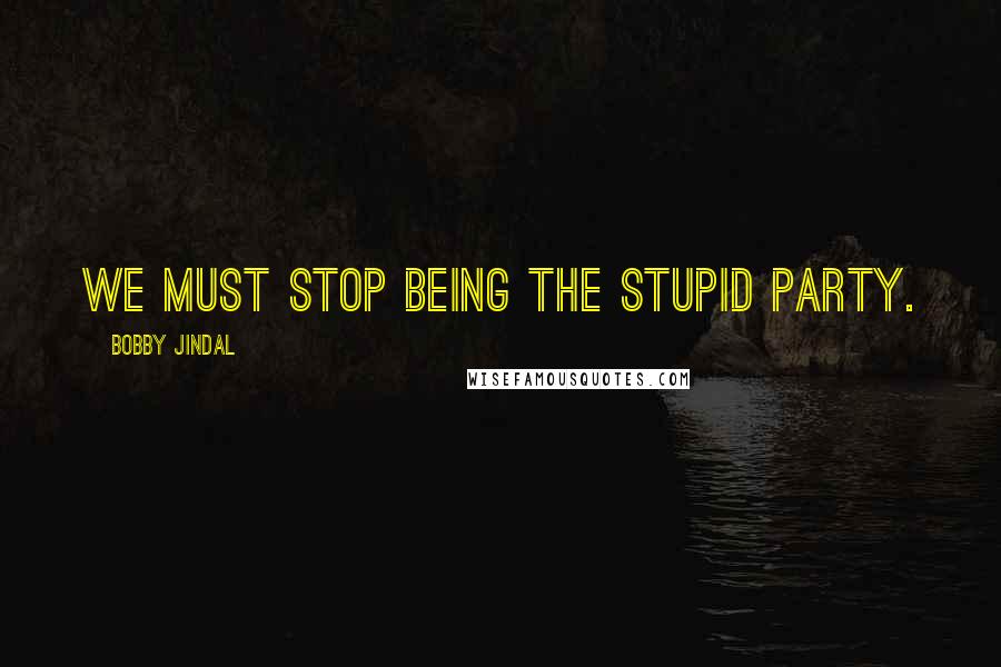 Bobby Jindal Quotes: We must stop being the stupid party.