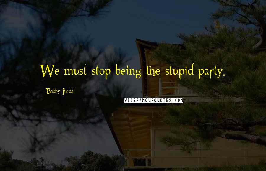 Bobby Jindal Quotes: We must stop being the stupid party.