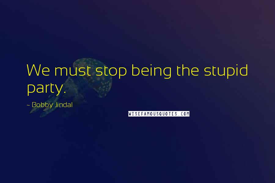 Bobby Jindal Quotes: We must stop being the stupid party.