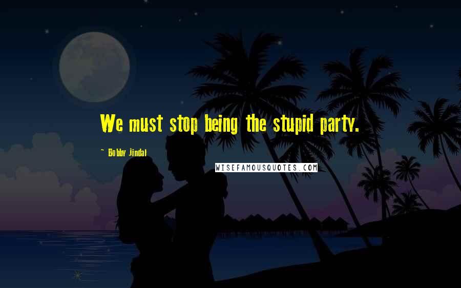 Bobby Jindal Quotes: We must stop being the stupid party.