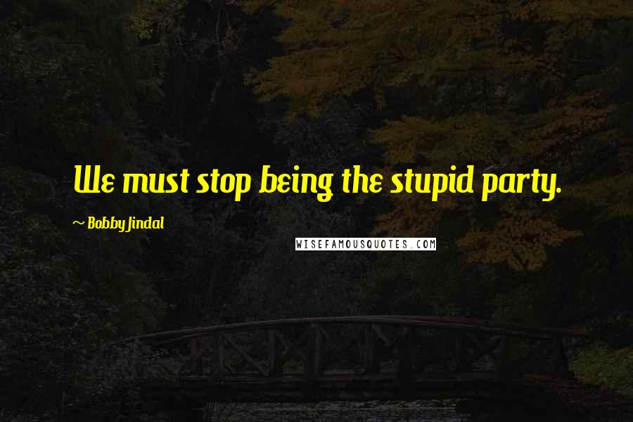 Bobby Jindal Quotes: We must stop being the stupid party.