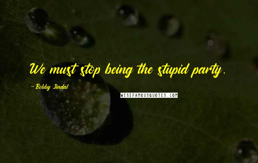 Bobby Jindal Quotes: We must stop being the stupid party.