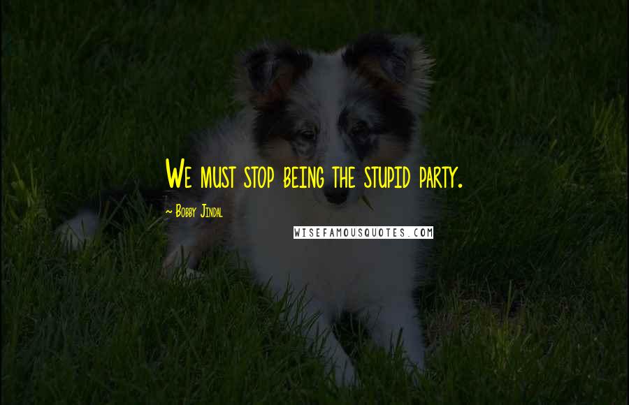 Bobby Jindal Quotes: We must stop being the stupid party.