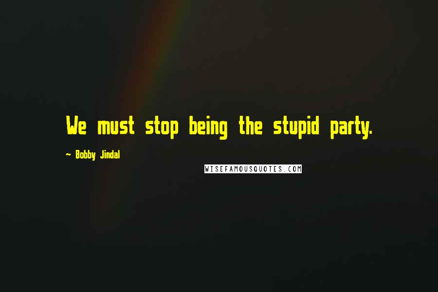 Bobby Jindal Quotes: We must stop being the stupid party.