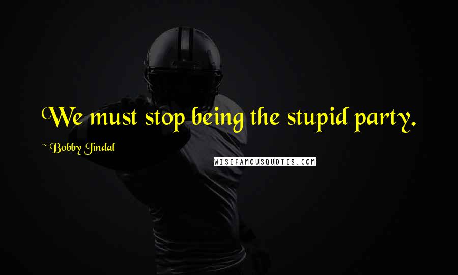Bobby Jindal Quotes: We must stop being the stupid party.