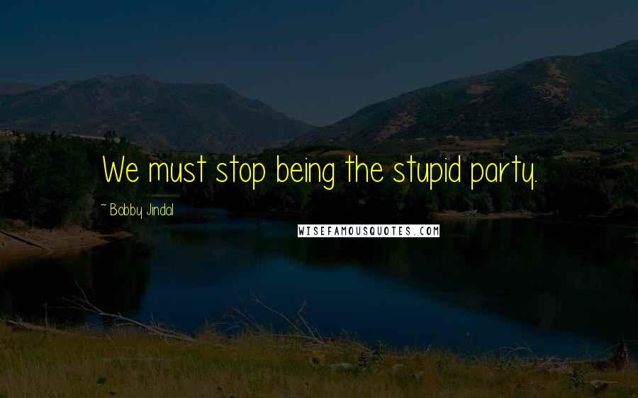 Bobby Jindal Quotes: We must stop being the stupid party.