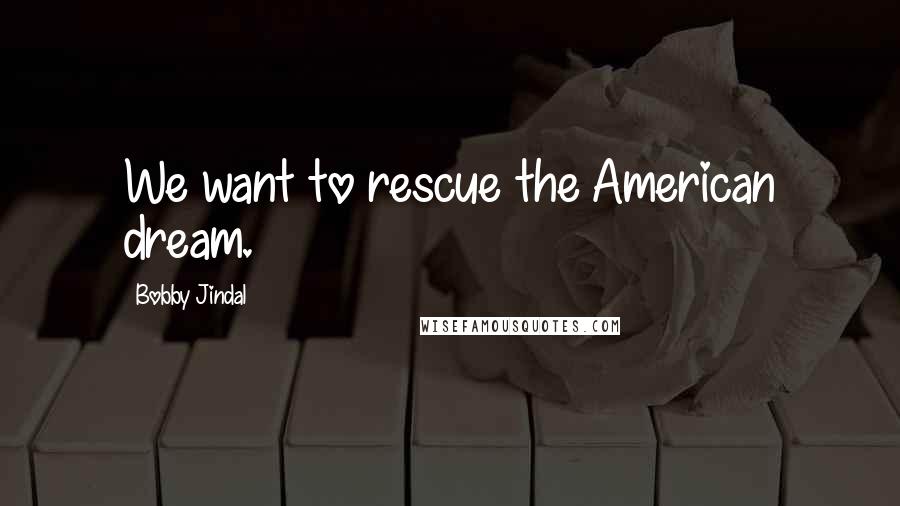 Bobby Jindal Quotes: We want to rescue the American dream.