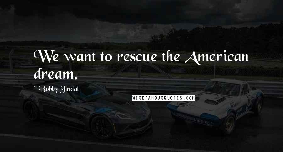 Bobby Jindal Quotes: We want to rescue the American dream.