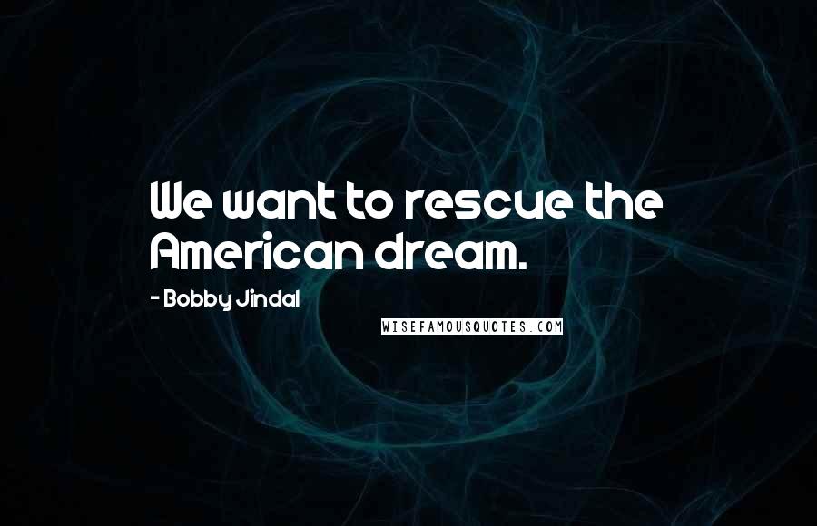 Bobby Jindal Quotes: We want to rescue the American dream.