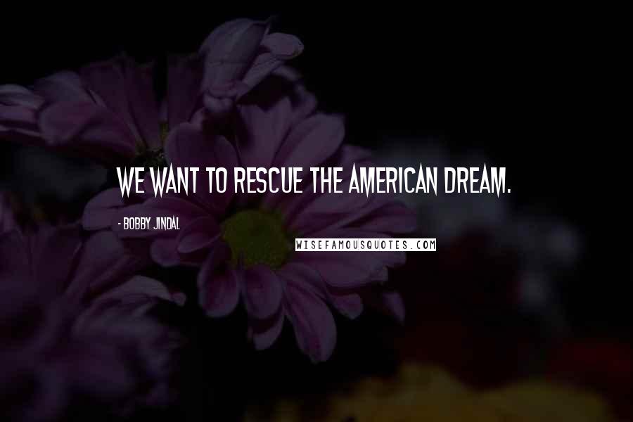 Bobby Jindal Quotes: We want to rescue the American dream.